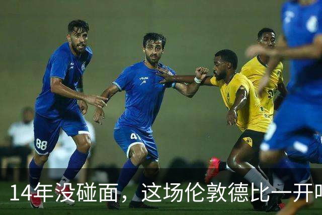 14年没碰面，这场伦敦德比一开哨就是走钢丝